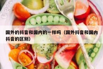 国外的抖音和国内的一样吗（国外抖音和国内抖音的区别）