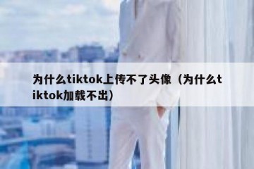 为什么tiktok上传不了头像（为什么tiktok加载不出）