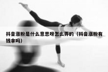 抖音涨粉是什么意思呀怎么弄的（抖音涨粉有钱拿吗）