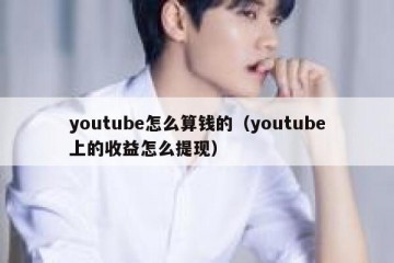 youtube怎么算钱的（youtube上的收益怎么提现）