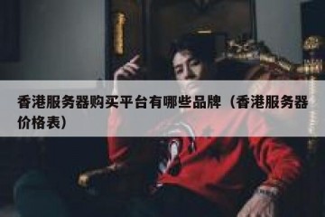 香港服务器购买平台有哪些品牌（香港服务器价格表）