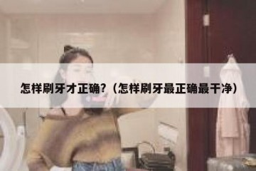 怎样刷牙才正确?（怎样刷牙最正确最干净）