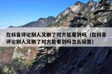 在抖音评论别人又删了对方能看到吗（在抖音评论别人又删了对方能看到吗怎么设置）