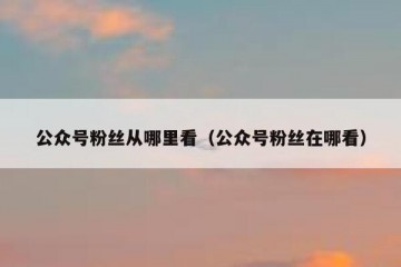 公众号粉丝从哪里看（公众号粉丝在哪看）