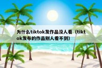为什么tiktok发作品没人看（tiktok发布的作品别人看不到）