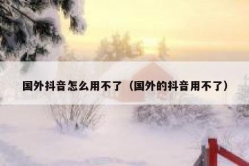 国外抖音怎么用不了（国外的抖音用不了）