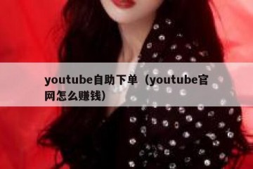 youtube自助下单（youtube官网怎么赚钱）