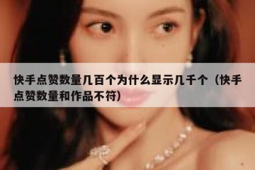 快手点赞数量几百个为什么显示几千个（快手点赞数量和作品不符）