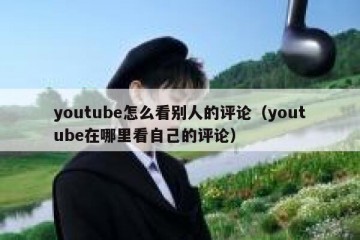 youtube怎么看别人的评论（youtube在哪里看自己的评论）