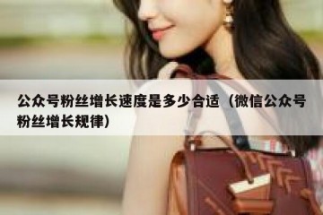 公众号粉丝增长速度是多少合适（微信公众号粉丝增长规律）