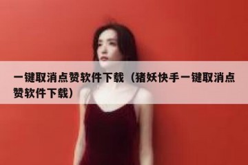 一键取消点赞软件下载（猪妖快手一键取消点赞软件下载）