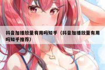 抖音加播放量有用吗知乎（抖音加播放量有用吗知乎推荐）