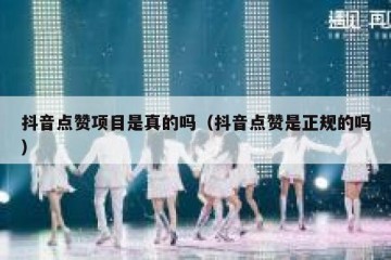 抖音点赞项目是真的吗（抖音点赞是正规的吗）