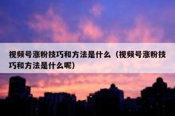 视频号涨粉技巧和方法是什么（视频号涨粉技巧和方法是什么呢）