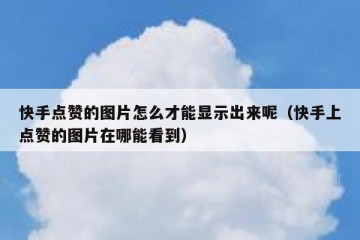 快手点赞的图片怎么才能显示出来呢（快手上点赞的图片在哪能看到）