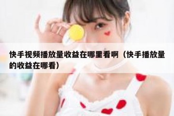 快手视频播放量收益在哪里看啊（快手播放量的收益在哪看）