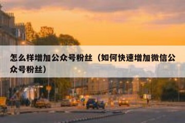 怎么样增加公众号粉丝（如何快速增加微信公众号粉丝）