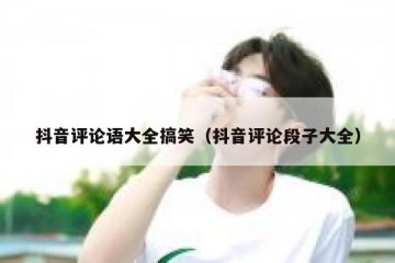 抖音评论语大全搞笑（抖音评论段子大全）