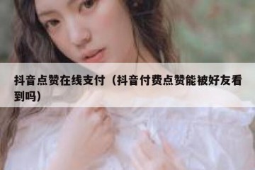 抖音点赞在线支付（抖音付费点赞能被好友看到吗）