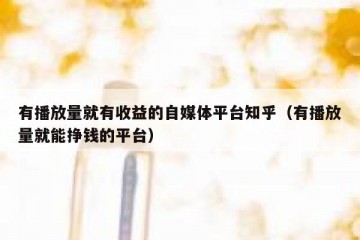 有播放量就有收益的自媒体平台知乎（有播放量就能挣钱的平台）