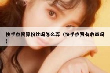 快手点赞算粉丝吗怎么弄（快手点赞有收益吗）