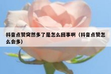 抖音点赞突然多了是怎么回事啊（抖音点赞怎么会多）