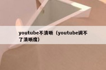 youtube不清晰（youtube调不了清晰度）