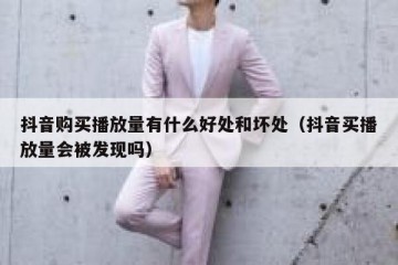 抖音购买播放量有什么好处和坏处（抖音买播放量会被发现吗）