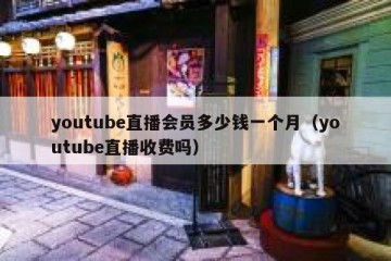youtube直播会员多少钱一个月（youtube直播收费吗）