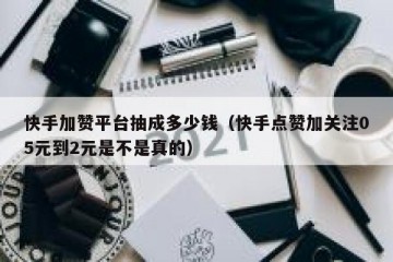 快手加赞平台抽成多少钱（快手点赞加关注05元到2元是不是真的）