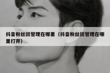 抖音粉丝团管理在哪里（抖音粉丝团管理在哪里打开）