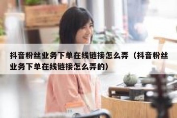 抖音粉丝业务下单在线链接怎么弄（抖音粉丝业务下单在线链接怎么弄的）