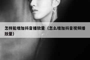 怎样能增加抖音播放量（怎么增加抖音视频播放量）