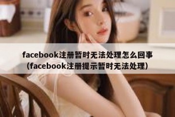facebook注册暂时无法处理怎么回事（facebook注册提示暂时无法处理）
