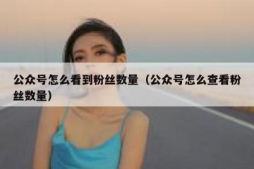 公众号怎么看到粉丝数量（公众号怎么查看粉丝数量）
