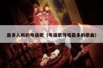 最多人听的粤语歌（粤语歌传唱最多的歌曲）