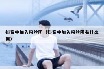 抖音中加入粉丝团（抖音中加入粉丝团有什么用）