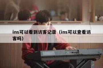 ins可以看到访客记录（ins可以查看访客吗）