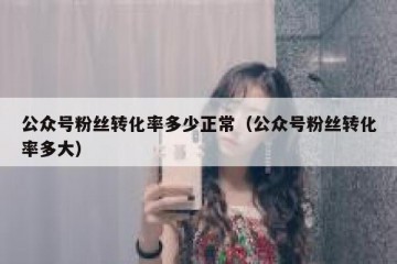公众号粉丝转化率多少正常（公众号粉丝转化率多大）