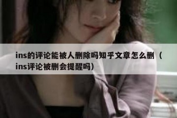 ins的评论能被人删除吗知乎文章怎么删（ins评论被删会提醒吗）