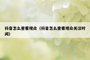 抖音怎么查看观众（抖音怎么查看观众关注时间）