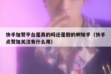 快手加赞平台是真的吗还是假的啊知乎（快手点赞加关注有什么用）