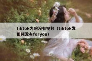 tiktok为啥没有视频（tiktok发视频没有foryou）