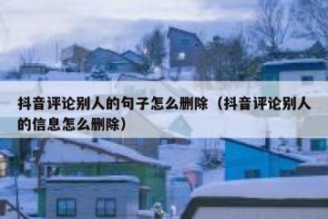 抖音评论别人的句子怎么删除（抖音评论别人的信息怎么删除）