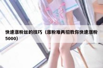 快速涨粉丝的技巧（涨粉难两招教你快速涨粉5000）