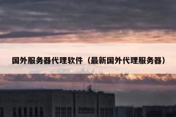 国外服务器代理软件（最新国外代理服务器）