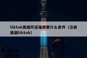 tiktok美国开店铺需要什么条件（注册美国tiktok）
