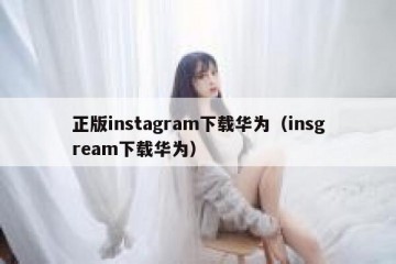 正版instagram下载华为（insgream下载华为）