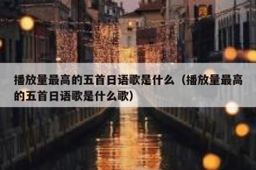 播放量最高的五首日语歌是什么（播放量最高的五首日语歌是什么歌）