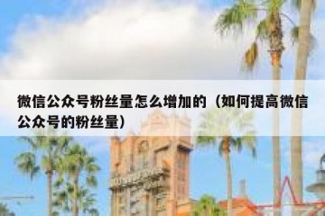 微信公众号粉丝量怎么增加的（如何提高微信公众号的粉丝量）